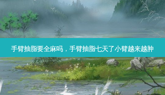 手臂抽脂要全麻吗,手臂抽脂七天了小臂越来越肿-第1张图片-容颜志 - 专注变美资讯 手臂抽脂要全麻吗,手臂抽脂七天了小臂越来越肿-第1张图片-容颜志 - 专注变美资讯