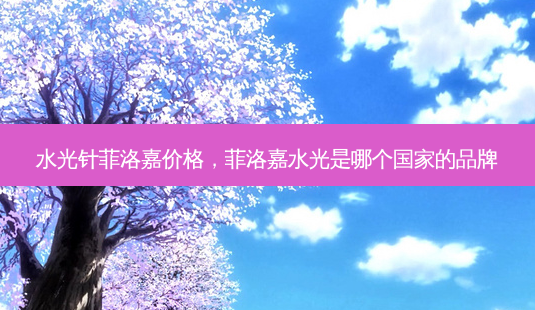 水光针菲洛嘉价格,菲洛嘉水光是哪个国家的品牌-第1张图片-容颜志 - 专注变美资讯 水光针菲洛嘉价格,菲洛嘉水光是哪个国家的品牌-第1张图片-容颜志 - 专注变美资讯