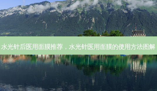 水光针后医用面膜推荐,水光针医用面膜的使用 *** 图解-第1张图片-容颜志 - 专注变美资讯 水光针后医用面膜推荐,水光针医用面膜的使用 *** 图解-第1张图片-容颜志 - 专注变美资讯