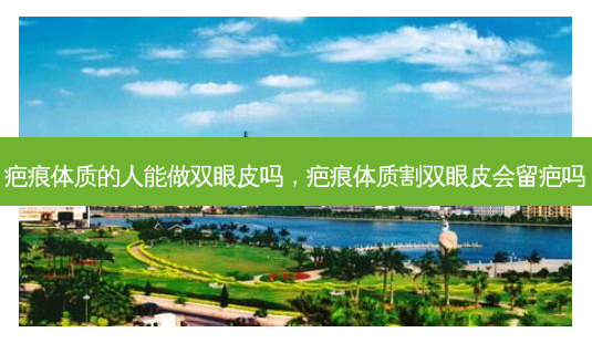 疤痕体质的人能做双眼皮吗,疤痕体质割双眼皮会留疤吗-第1张图片-容颜志 - 专注变美资讯 疤痕体质的人能做双眼皮吗,疤痕体质割双眼皮会留疤吗-第1张图片-容颜志 - 专注变美资讯