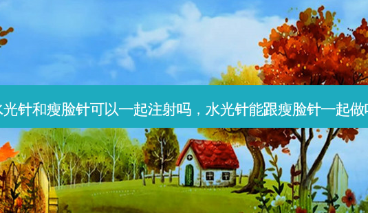 水光针和瘦脸针可以一起注射吗,水光针能跟瘦脸针一起做吗-第1张图片-容颜志 - 专注变美资讯 水光针和瘦脸针可以一起注射吗,水光针能跟瘦脸针一起做吗-第1张图片-容颜志 - 专注变美资讯