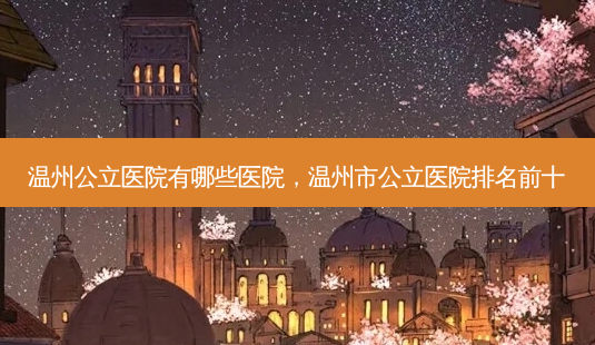 温州公立医院有哪些医院,温州市公立医院排名前十-第1张图片-容颜志 - 专注变美资讯 温州公立医院有哪些医院,温州市公立医院排名前十-第1张图片-容颜志 - 专注变美资讯