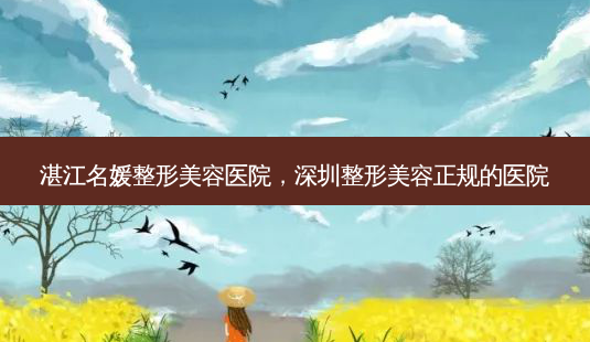 湛江名媛整形美容医院，深圳整形美容正规的医院-第1张图片-容颜志 - 专注变美资讯