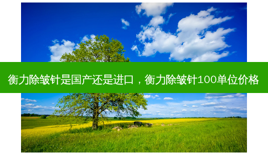  *** 除皱针是国产还是进口， *** 除皱针100单位价格-第1张图片-容颜志 - 专注变美资讯