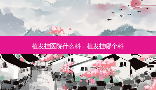 植发挂医院什么科,植发挂哪个科-第1张图片-容颜志 - 专注变美资讯 植发挂医院什么科,植发挂哪个科-第1张图片-容颜志 - 专注变美资讯