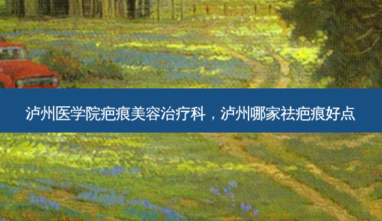 泸州医学院疤痕美容治疗科,泸州哪家祛疤痕好点-第1张图片-容颜志 - 专注变美资讯 泸州医学院疤痕美容治疗科,泸州哪家祛疤痕好点-第1张图片-容颜志 - 专注变美资讯