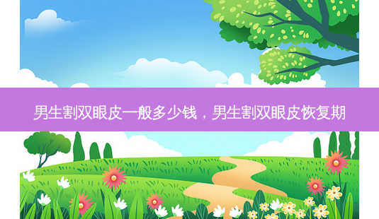 男生割双眼皮一般多少钱,男生割双眼皮恢复期-第1张图片-容颜志 - 专注变美资讯 男生割双眼皮一般多少钱,男生割双眼皮恢复期-第1张图片-容颜志 - 专注变美资讯