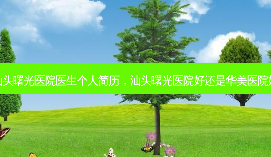 汕头曙光医院医生个人简历,汕头曙光医院好还是华美医院好-第1张图片-容颜志 - 专注变美资讯 汕头曙光医院医生个人简历,汕头曙光医院好还是华美医院好-第1张图片-容颜志 - 专注变美资讯