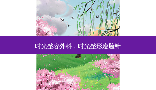 时光整容外科,时光整形瘦脸针-第1张图片-容颜志 - 专注变美资讯 时光整容外科,时光整形瘦脸针-第1张图片-容颜志 - 专注变美资讯