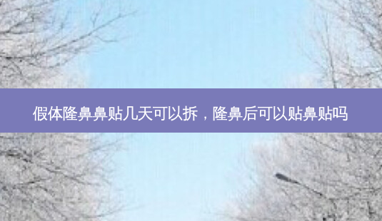 假体隆鼻鼻贴几天可以拆，隆鼻后可以贴鼻贴吗-第1张图片-容颜志 - 专注变美资讯