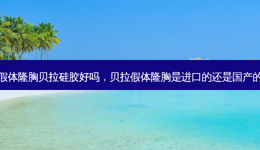假体隆胸贝拉硅胶好吗,贝拉假体隆胸是进口的还是国产的-第1张图片-容颜志 - 专注变美资讯 假体隆胸贝拉硅胶好吗,贝拉假体隆胸是进口的还是国产的-第1张图片-容颜志 - 专注变美资讯