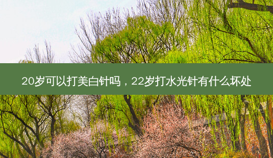20岁可以打美白针吗,22岁打水光针有什么坏处-第1张图片-容颜志 - 专注变美资讯 20岁可以打美白针吗,22岁打水光针有什么坏处-第1张图片-容颜志 - 专注变美资讯