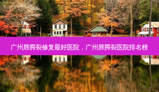 广州唇腭裂修复 *** 医院，广州唇腭裂医院排名榜-第1张图片-容颜志 - 专注变美资讯