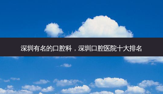 深圳有名的口腔科,深圳口腔医院十大排名-第1张图片-容颜志 - 专注变美资讯 深圳有名的口腔科,深圳口腔医院十大排名-第1张图片-容颜志 - 专注变美资讯