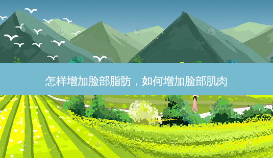 怎样增加脸部脂肪,如何增加脸部肌肉-第1张图片-容颜志 - 专注变美资讯 怎样增加脸部脂肪,如何增加脸部肌肉-第1张图片-容颜志 - 专注变美资讯