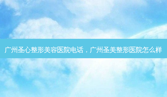 广州圣心整形美容医院 *** ,广州圣美整形医院怎么样-第1张图片-容颜志 - 专注变美资讯 广州圣心整形美容医院 *** ,广州圣美整形医院怎么样-第1张图片-容颜志 - 专注变美资讯