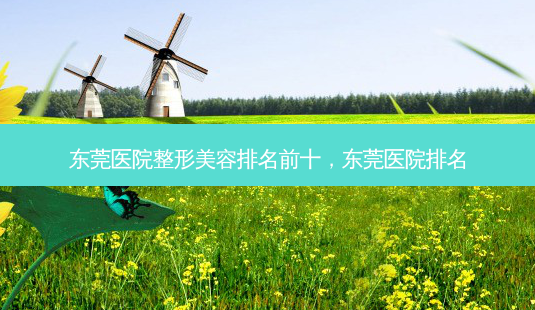 东莞医院整形美容排名前十,东莞医院排名-第1张图片-容颜志 - 专注变美资讯 东莞医院整形美容排名前十,东莞医院排名-第1张图片-容颜志 - 专注变美资讯