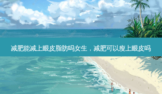 减肥能减上眼皮脂肪吗女生,减肥可以瘦上眼皮吗-第1张图片-容颜志 - 专注变美资讯 减肥能减上眼皮脂肪吗女生,减肥可以瘦上眼皮吗-第1张图片-容颜志 - 专注变美资讯