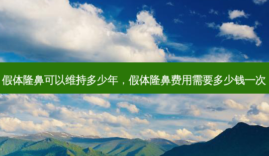 假体隆鼻可以维持多少年，假体隆鼻费用需要多少钱一次-第1张图片-容颜志 - 专注变美资讯