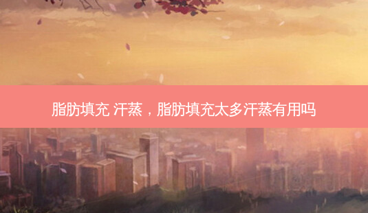 脂肪填充 汗蒸,脂肪填充太多汗蒸有用吗-第1张图片-容颜志 - 专注变美资讯 脂肪填充 汗蒸,脂肪填充太多汗蒸有用吗-第1张图片-容颜志 - 专注变美资讯