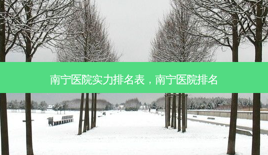 南宁医院实力排名表,南宁医院排名-第1张图片-容颜志 - 专注变美资讯 南宁医院实力排名表,南宁医院排名-第1张图片-容颜志 - 专注变美资讯
