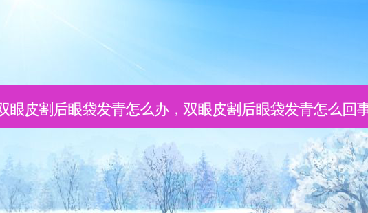 双眼皮割后眼袋发青怎么办，双眼皮割后眼袋发青怎么回事-第1张图片-容颜志 - 专注变美资讯