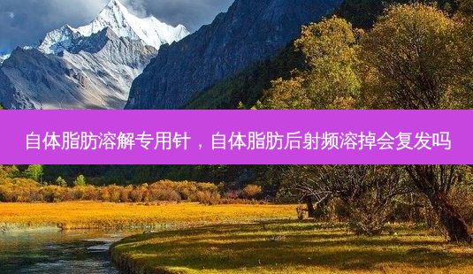 自体脂肪溶解专用针,自体脂肪后射频溶掉会复发吗-第1张图片-容颜志 - 专注变美资讯 自体脂肪溶解专用针,自体脂肪后射频溶掉会复发吗-第1张图片-容颜志 - 专注变美资讯