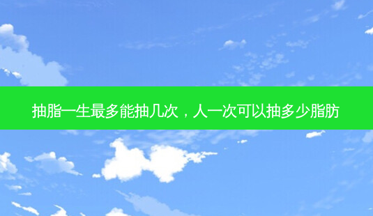 抽脂一生最多能抽几次，人一次可以抽多少脂肪-第1张图片-容颜志 - 专注变美资讯