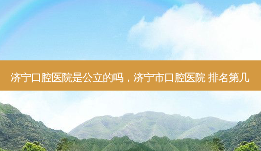 济宁口腔医院是公立的吗,济宁市口腔医院 排名第几-第1张图片-容颜志 - 专注变美资讯 济宁口腔医院是公立的吗,济宁市口腔医院 排名第几-第1张图片-容颜志 - 专注变美资讯