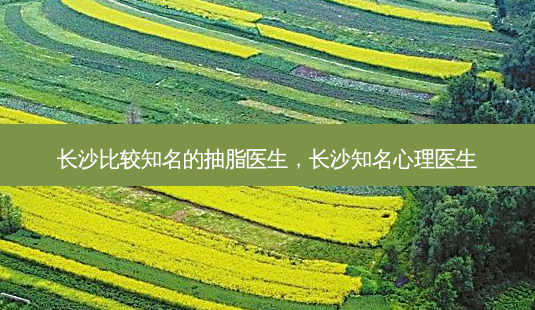 长 *** 较知名的抽脂医生,长沙知名心理医生-第1张图片-容颜志 - 专注变美资讯 长 *** 较知名的抽脂医生,长沙知名心理医生-第1张图片-容颜志 - 专注变美资讯
