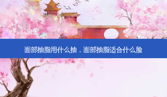 面部抽脂用什么抽,面部抽脂适合什么脸-第1张图片-容颜志 - 专注变美资讯 面部抽脂用什么抽,面部抽脂适合什么脸-第1张图片-容颜志 - 专注变美资讯