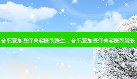 合肥壹加医疗美容医院医生,合肥壹加医疗美容医院院长-第1张图片-容颜志 - 专注变美资讯 合肥壹加医疗美容医院医生,合肥壹加医疗美容医院院长-第1张图片-容颜志 - 专注变美资讯