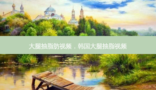 大腿抽脂肪视频,韩国大腿抽脂视频-第1张图片-容颜志 - 专注变美资讯 大腿抽脂肪视频,韩国大腿抽脂视频-第1张图片-容颜志 - 专注变美资讯