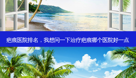 疤痕医院排名,我想问一下治疗疤痕哪个医院好一点-第1张图片-容颜志 - 专注变美资讯 疤痕医院排名,我想问一下治疗疤痕哪个医院好一点-第1张图片-容颜志 - 专注变美资讯