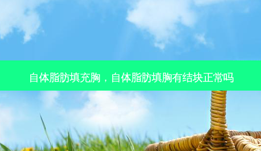 自体脂肪填充胸,自体脂肪填胸有结块正常吗-第1张图片-容颜志 - 专注变美资讯 自体脂肪填充胸,自体脂肪填胸有结块正常吗-第1张图片-容颜志 - 专注变美资讯