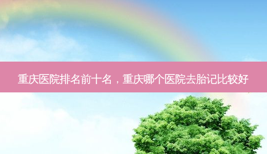 重庆医院排名前十名,重庆哪个医院去胎记比较好-第1张图片-容颜志 - 专注变美资讯 重庆医院排名前十名,重庆哪个医院去胎记比较好-第1张图片-容颜志 - 专注变美资讯