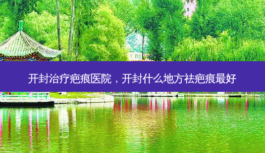 开封治疗疤痕医院,开封什么地方祛疤痕 *** -第1张图片-容颜志 - 专注变美资讯 开封治疗疤痕医院,开封什么地方祛疤痕 *** -第1张图片-容颜志 - 专注变美资讯