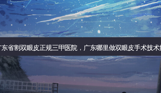 广东省割双眼皮正规三甲医院,广东哪里做双眼皮手术技术好-第1张图片-容颜志 - 专注变美资讯 广东省割双眼皮正规三甲医院,广东哪里做双眼皮手术技术好-第1张图片-容颜志 - 专注变美资讯