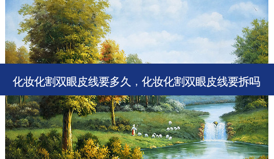 化妆化割双眼皮线要多久，化妆化割双眼皮线要拆吗-第1张图片-容颜志 - 专注变美资讯