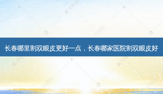 长春哪里割双眼皮更好一点,长春哪家医院割双眼皮好-第1张图片-容颜志 - 专注变美资讯 长春哪里割双眼皮更好一点,长春哪家医院割双眼皮好-第1张图片-容颜志 - 专注变美资讯