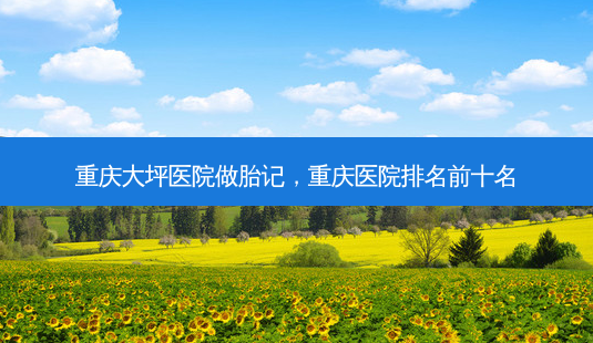 重庆大坪医院做胎记,重庆医院排名前十名-第1张图片-容颜志 - 专注变美资讯 重庆大坪医院做胎记,重庆医院排名前十名-第1张图片-容颜志 - 专注变美资讯