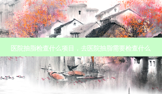 医院抽脂检查什么项目,去医院抽脂需要检查什么-第1张图片-容颜志 - 专注变美资讯 医院抽脂检查什么项目,去医院抽脂需要检查什么-第1张图片-容颜志 - 专注变美资讯