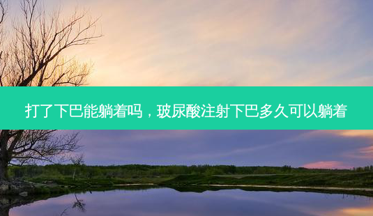 打了下巴能躺着吗,玻尿酸注射下巴多久可以躺着-第1张图片-容颜志 - 专注变美资讯 打了下巴能躺着吗,玻尿酸注射下巴多久可以躺着-第1张图片-容颜志 - 专注变美资讯