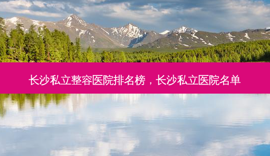 长沙私立整容医院排名榜,长沙私立医院名单-第1张图片-容颜志 - 专注变美资讯 长沙私立整容医院排名榜,长沙私立医院名单-第1张图片-容颜志 - 专注变美资讯