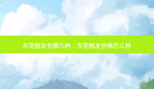 东莞植发有哪几种,东莞植发价格怎么样-第1张图片-容颜志 - 专注变美资讯 东莞植发有哪几种,东莞植发价格怎么样-第1张图片-容颜志 - 专注变美资讯