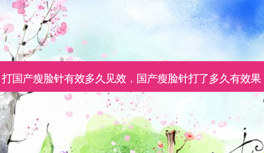 打国产瘦脸针有效多久见效,国产瘦脸针打了多久有效果-第1张图片-容颜志 - 专注变美资讯 打国产瘦脸针有效多久见效,国产瘦脸针打了多久有效果-第1张图片-容颜志 - 专注变美资讯