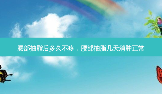 腰部抽脂后多久不疼,腰部抽脂几天消肿正常-第1张图片-容颜志 - 专注变美资讯 腰部抽脂后多久不疼,腰部抽脂几天消肿正常-第1张图片-容颜志 - 专注变美资讯