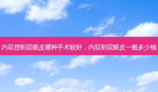 内双想割双眼皮哪种手术较好,内双割双眼皮一般多少钱-第1张图片-容颜志 - 专注变美资讯 内双想割双眼皮哪种手术较好,内双割双眼皮一般多少钱-第1张图片-容颜志 - 专注变美资讯