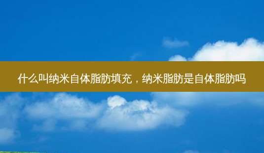 什么叫纳米自体脂肪填充,纳米脂肪是自体脂肪吗-第1张图片-容颜志 - 专注变美资讯 什么叫纳米自体脂肪填充,纳米脂肪是自体脂肪吗-第1张图片-容颜志 - 专注变美资讯