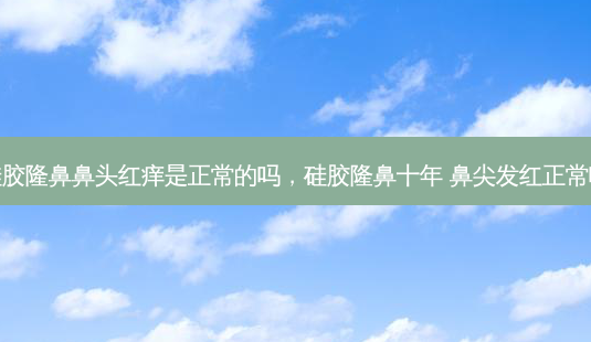 硅胶隆鼻鼻头红痒是正常的吗,硅胶隆鼻十年 鼻尖发红正常吗-第1张图片-容颜志 - 专注变美资讯 硅胶隆鼻鼻头红痒是正常的吗,硅胶隆鼻十年 鼻尖发红正常吗-第1张图片-容颜志 - 专注变美资讯